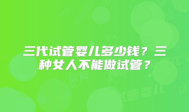 三代试管婴儿多少钱？三种女人不能做试管？