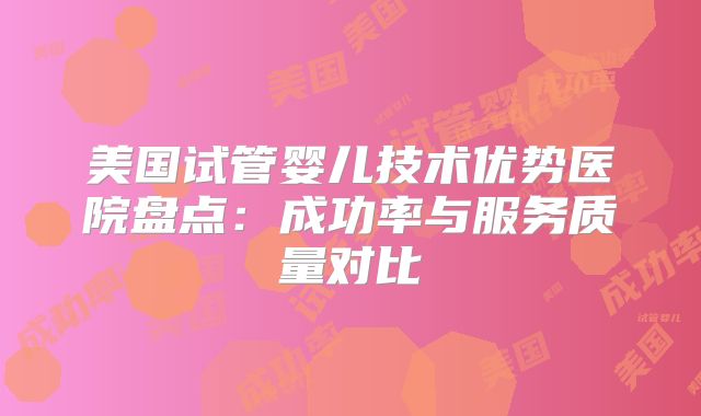 美国试管婴儿技术优势医院盘点：成功率与服务质量对比