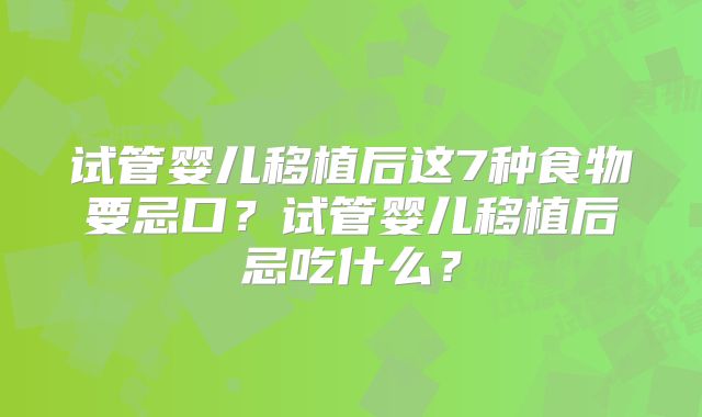 试管婴儿移植后这7种食物要忌口？试管婴儿移植后忌吃什么？