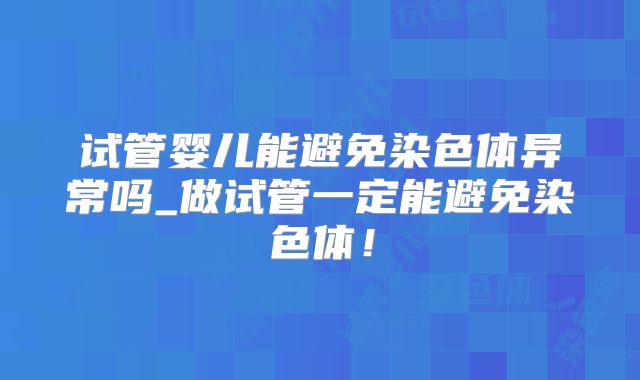 试管婴儿能避免染色体异常吗_做试管一定能避免染色体！