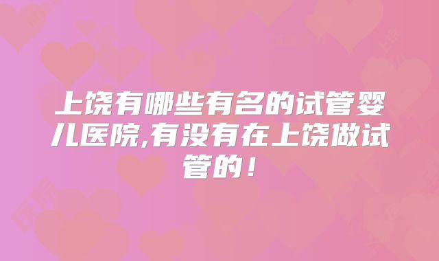上饶有哪些有名的试管婴儿医院,有没有在上饶做试管的！
