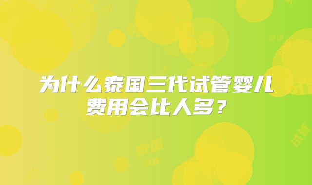 为什么泰国三代试管婴儿费用会比人多？