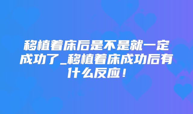 移植着床后是不是就一定成功了_移植着床成功后有什么反应!