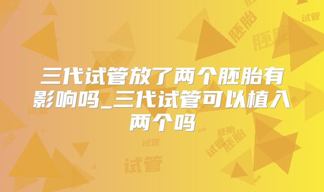 三代试管放了两个胚胎有影响吗_三代试管可以植入两个吗