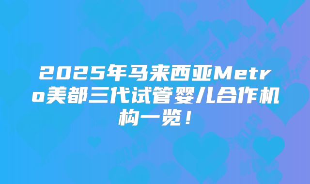 2025年马来西亚Metro美都三代试管婴儿合作机构一览！
