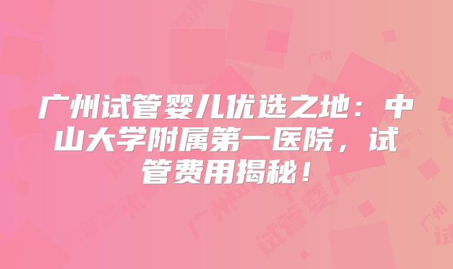 广州试管婴儿优选之地：中山大学附属第一医院，试管费用揭秘！