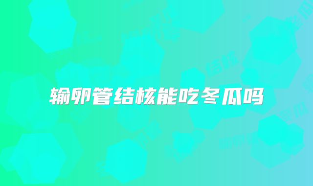 输卵管结核能吃冬瓜吗