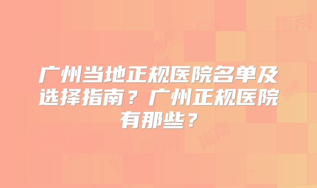 广州当地正规医院名单及选择指南?广州正规医院有那些?