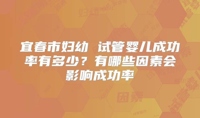 宜春市妇幼 试管婴儿成功率有多少?有哪些因素会影响成功率