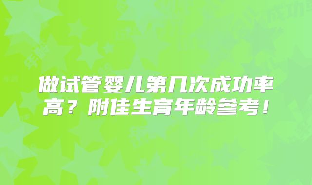 做试管婴儿第几次成功率高？附佳生育年龄参考！