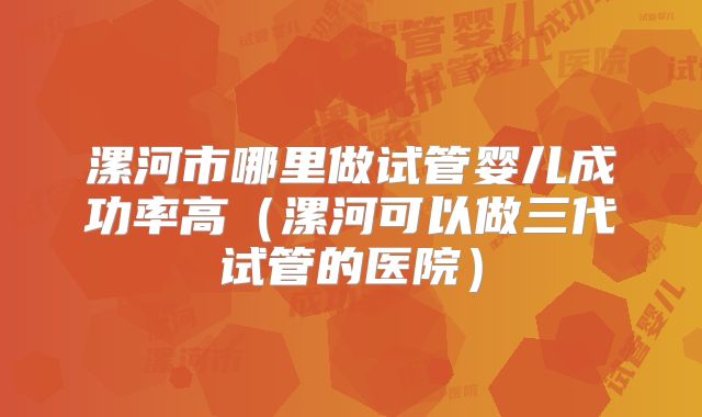 漯河市哪里做试管婴儿成功率高（漯河可以做三代试管的医院）