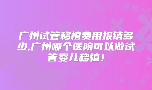 广州试管移植费用报销多少,广州哪个医院可以做试管婴儿移植！
