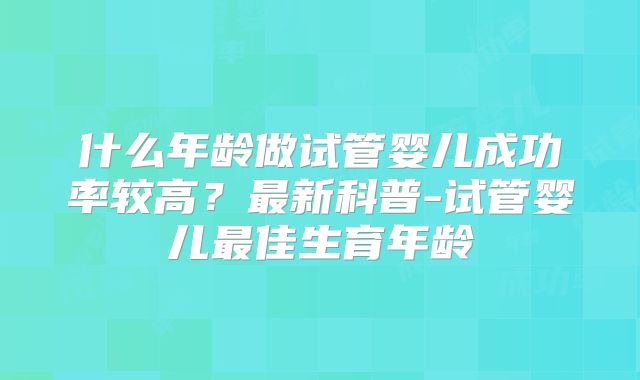 什么年龄做试管婴儿成功率较高?最新科普-试管婴儿最佳生育年龄