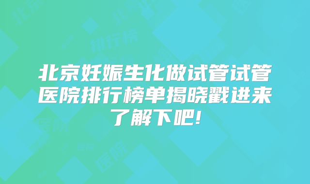 北京妊娠生化做试管试管医院排行榜单揭晓戳进来了解下吧!