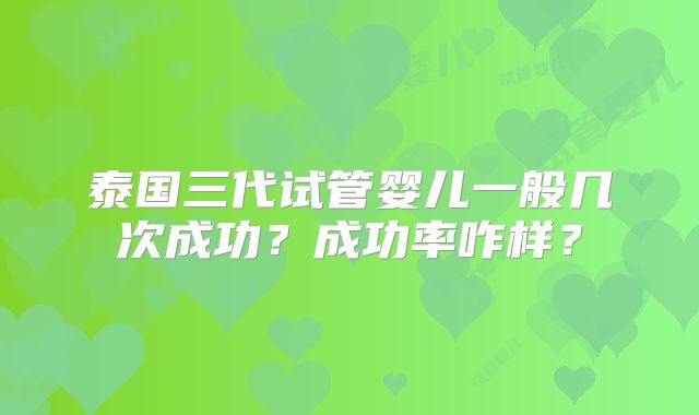 泰国三代试管婴儿一般几次成功?成功率咋样?