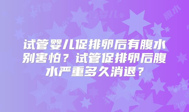 试管婴儿促排卵后有腹水别害怕？试管促排卵后腹水严重多久消退？