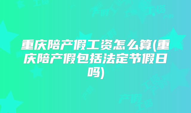 重庆陪产假工资怎么算(重庆陪产假包括法定节假日吗)