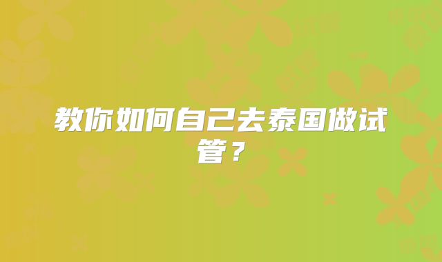 教你如何自己去泰国做试管？
