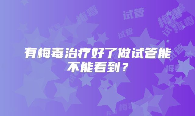有梅毒治疗好了做试管能不能看到？