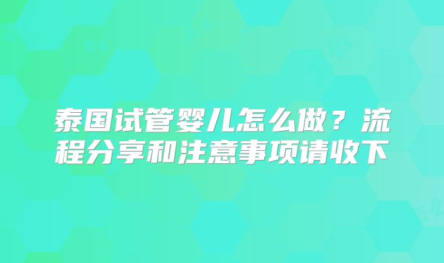 泰国试管婴儿怎么做?流程分享和注意事项请收下