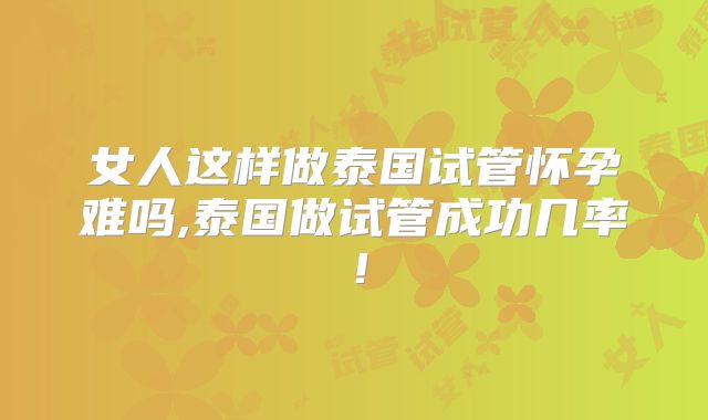 女人这样做泰国试管怀孕难吗,泰国做试管成功几率!