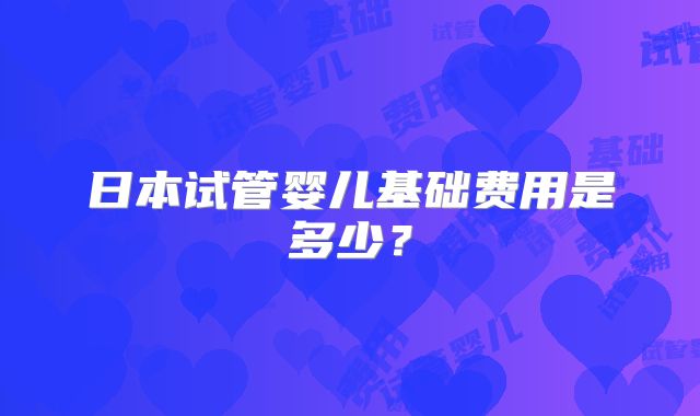 日本试管婴儿基础费用是多少?