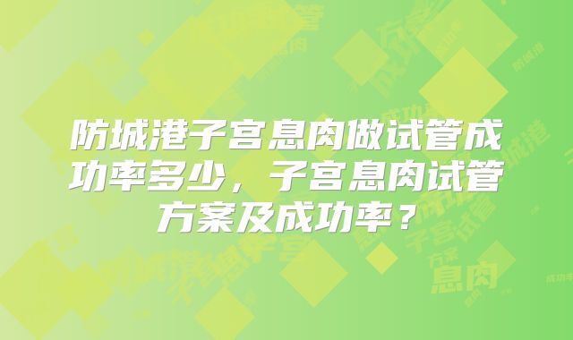 防城港子宫息肉做试管成功率多少,子宫息肉试管方案及成功率?