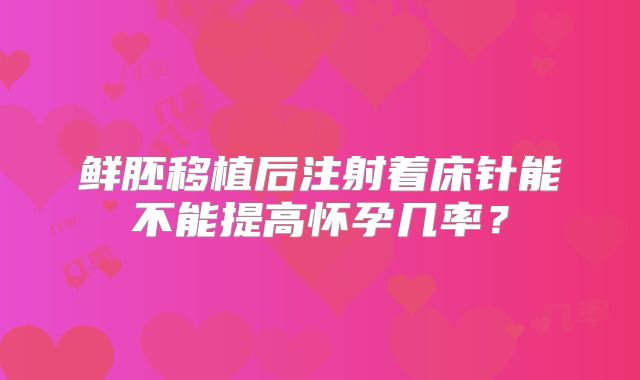 鲜胚移植后注射着床针能不能提高怀孕几率？