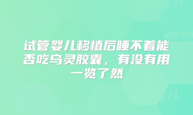 试管婴儿移植后睡不着能否吃乌灵胶囊,有没有用一览了然