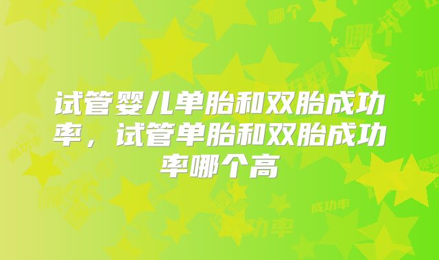 试管婴儿单胎和双胎成功率,试管单胎和双胎成功率哪个高
