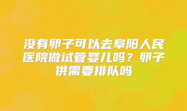 没有卵子可以去阜阳人民医院做试管婴儿吗?卵子供需要排队吗