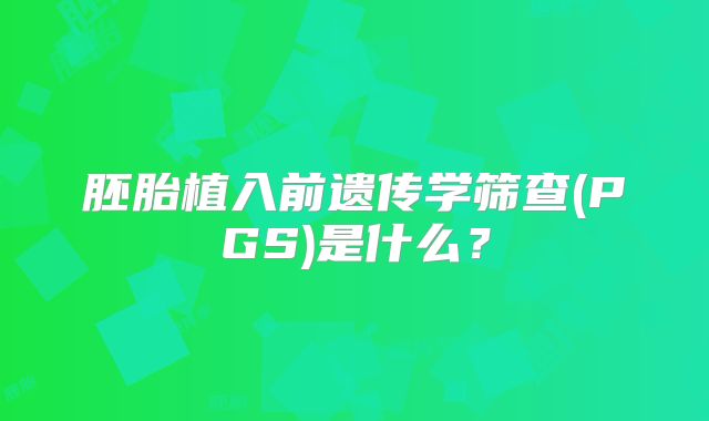 胚胎植入前遗传学筛查(PGS)是什么？