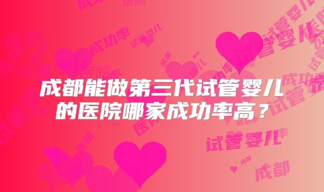 成都能做第三代试管婴儿的医院哪家成功率高？