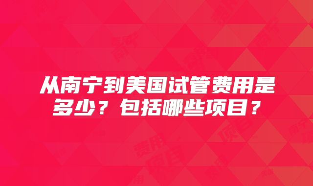 从南宁到美国试管费用是多少?包括哪些项目?