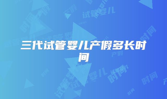 三代试管婴儿产假多长时间