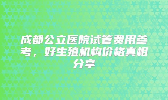 成都公立医院试管费用参考，好生殖机构价格真相分享