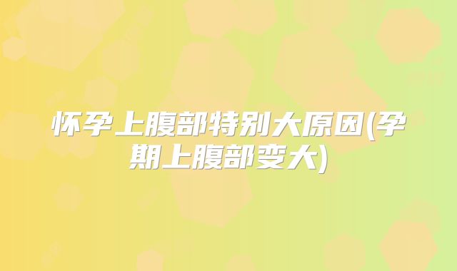 怀孕上腹部特别大原因(孕期上腹部变大)