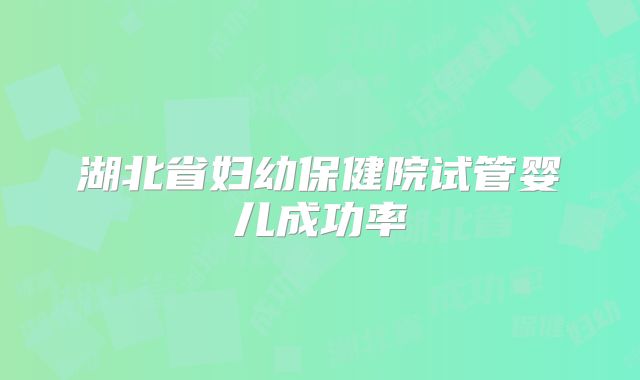 湖北省妇幼保健院试管婴儿成功率
