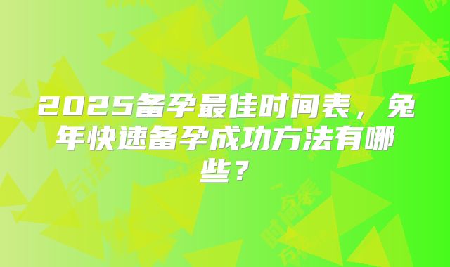 2025备孕最佳时间表，兔年快速备孕成功方法有哪些？