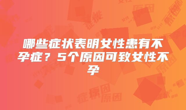 哪些症状表明女性患有不孕症？5个原因可致女性不孕