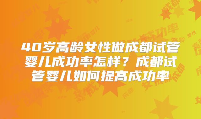 40岁高龄女性做成都试管婴儿成功率怎样？成都试管婴儿如何提高成功率