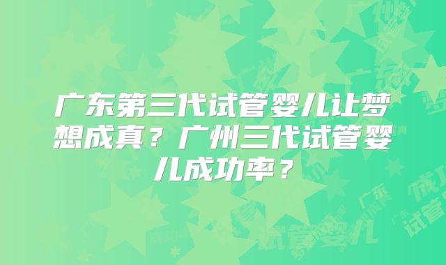 广东第三代试管婴儿让梦想成真？广州三代试管婴儿成功率？