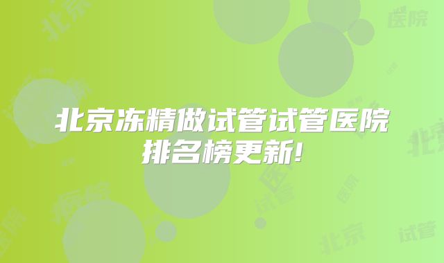 北京冻精做试管试管医院排名榜更新!