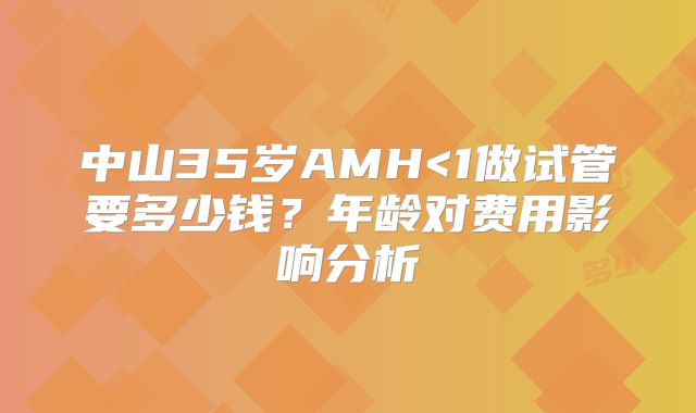 中山35岁AMH<1做试管要多少钱？年龄对费用影响分析