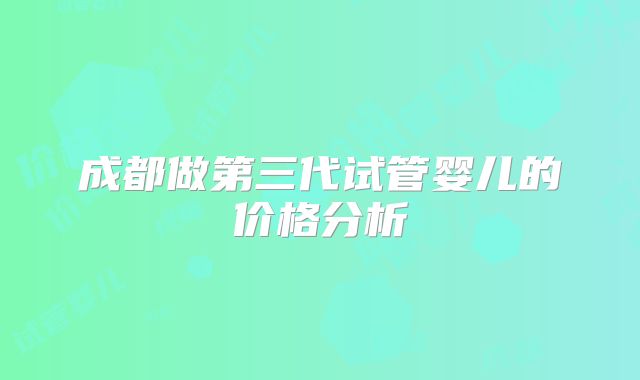 成都做第三代试管婴儿的价格分析