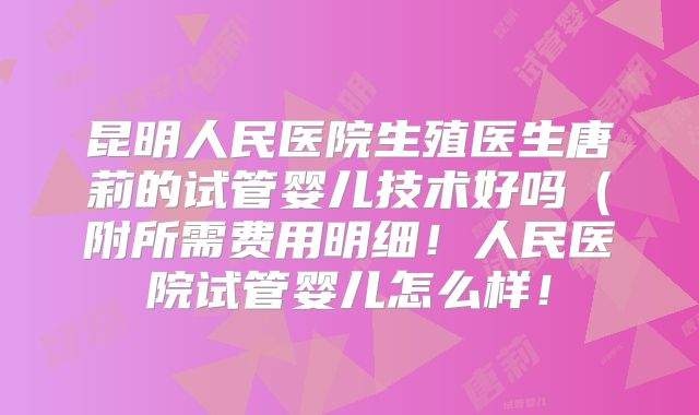 昆明人民医院生殖医生唐莉的试管婴儿技术好吗(附所需费用明细!人民医院试管婴儿怎么样!