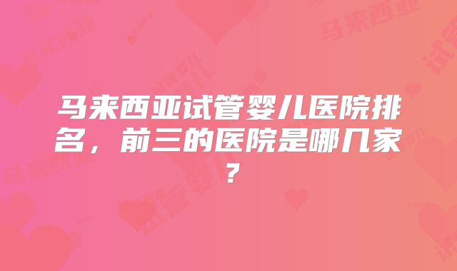 马来西亚试管婴儿医院排名，前三的医院是哪几家？