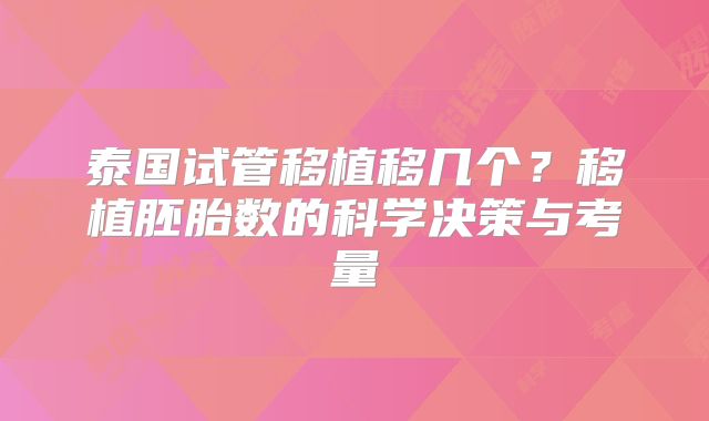泰国试管移植移几个？移植胚胎数的科学决策与考量