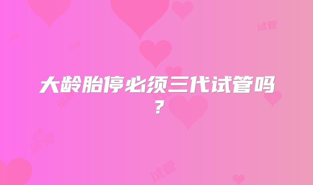 大龄胎停必须三代试管吗？