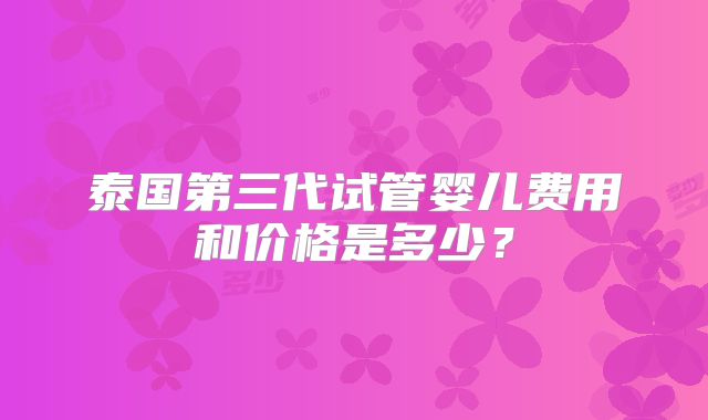 泰国第三代试管婴儿费用和价格是多少?
